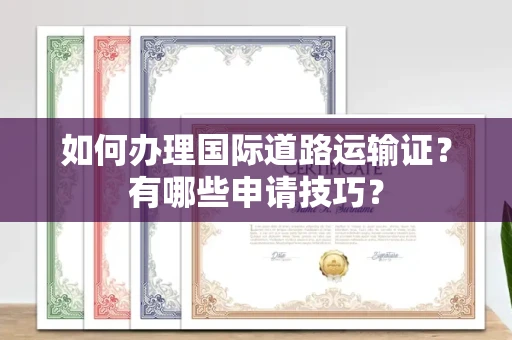 全国如何办理国际道路运输证?有哪些申请技巧?