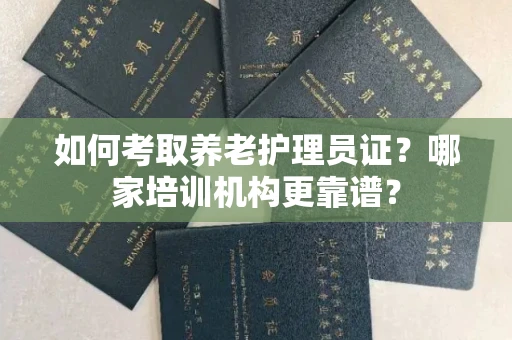 全国如何考取养老护理员证?哪家培训机构更靠谱?
