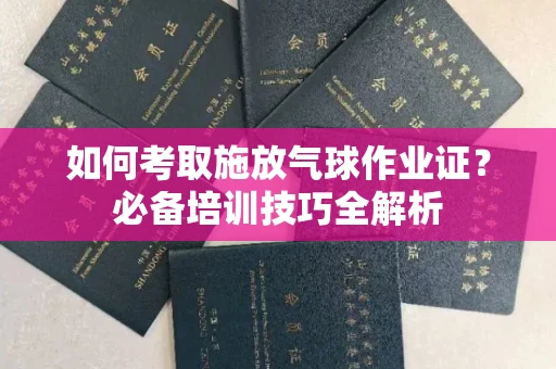 全国如何考取施放气球作业证?必备培训技巧全解析