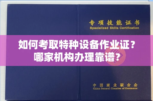 全国如何考取特种设备作业证?哪家机构办理靠谱?