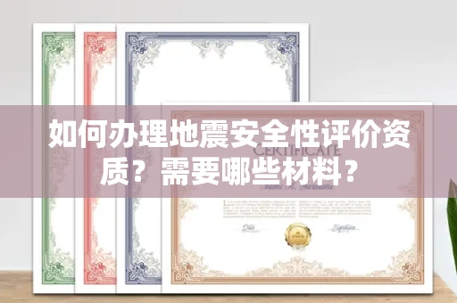 全国如何办理地震安全性评价资质?需要哪些材料?