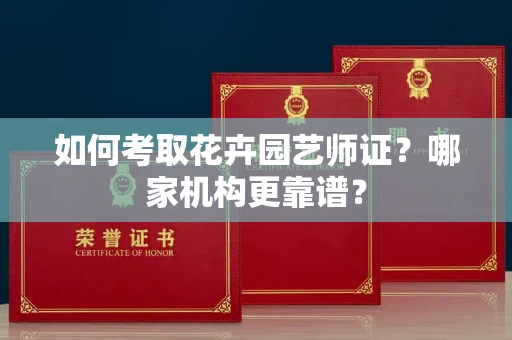 全国如何考取花卉园艺师证?哪家机构更靠谱?